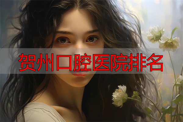 柳州口腔医院排名_柳州牙科医院排名前十_贺州口腔医院排名