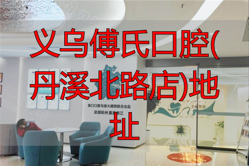 义乌傅氏口腔丹溪北路店在哪？地址电话与看牙价格汇总