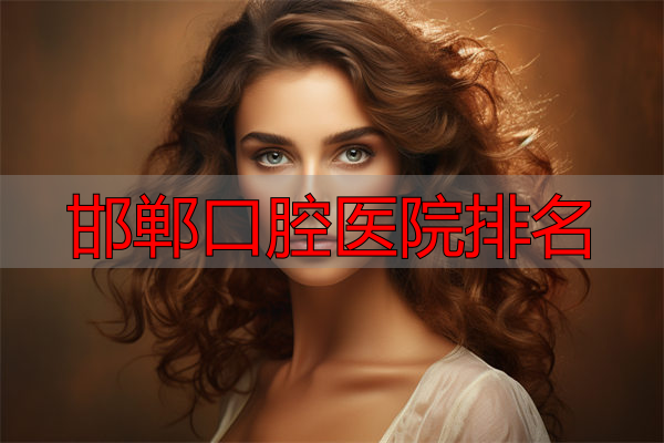 邯郸市上颌智牙医院上榜前十名单公布，正式进入强榜清单