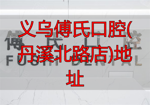 义乌傅氏口腔医院怎么样？地址在哪？各项目价格是多少？