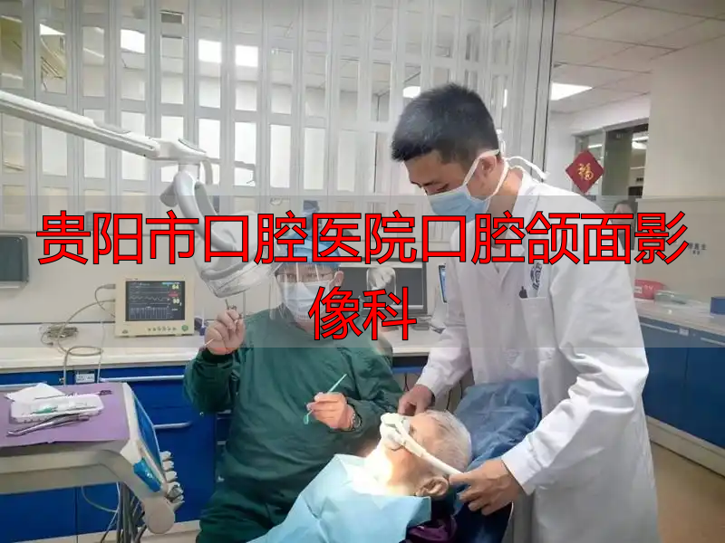 贵阳市口腔医院口腔颌面影像科_贵阳市口腔医院老年口腔专科门诊_老年口腔疾病治疗