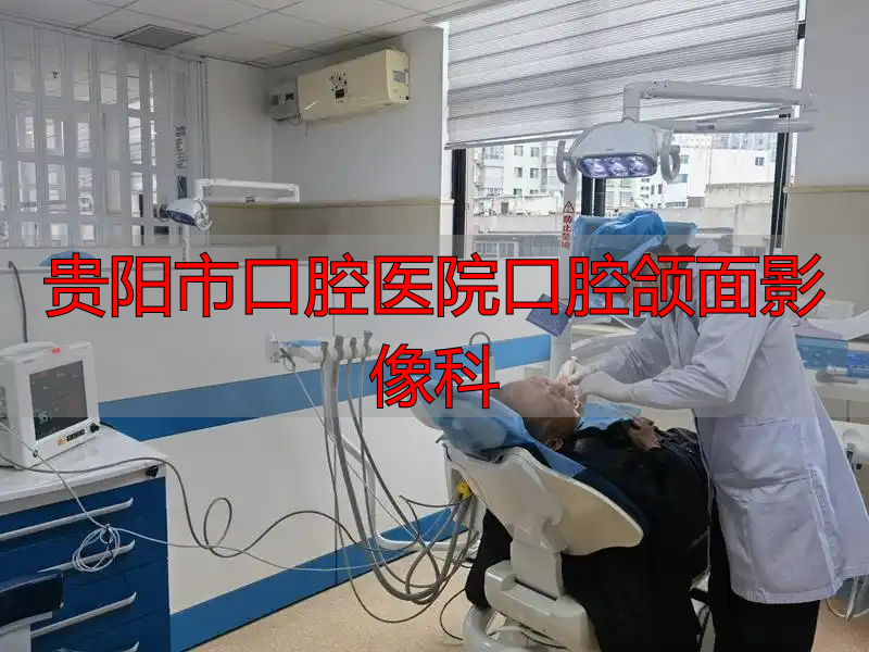 贵阳市口腔医院口腔颌面影像科_贵阳市口腔医院老年口腔专科门诊_老年口腔疾病治疗