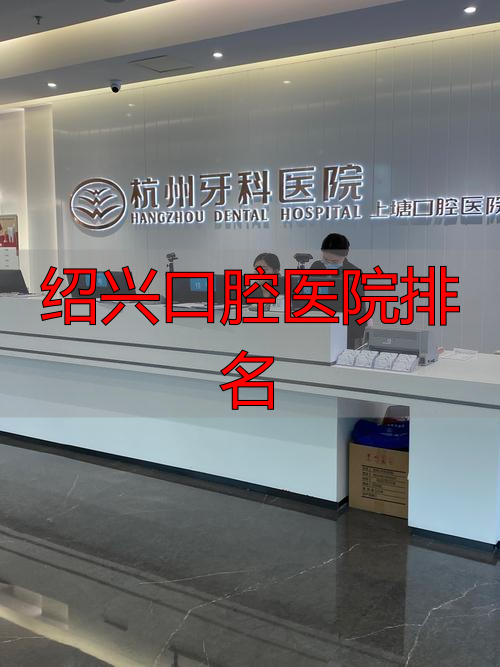 绍兴牙科医院排名前十_绍兴口腔医院排名_绍兴牙齿整形医院推荐