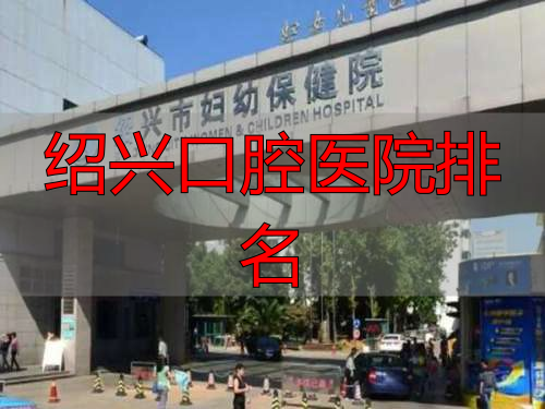 绍兴牙科医院排名前十_绍兴口腔医院排名_绍兴牙齿整形医院推荐