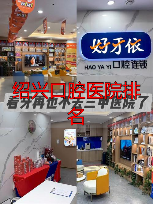 绍兴牙科医院排名前十_绍兴牙齿整形医院推荐_绍兴口腔医院排名