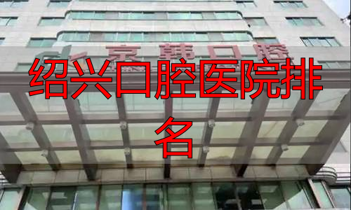 绍兴牙科医院排名前十_绍兴口腔医院排名_绍兴牙齿整形医院推荐