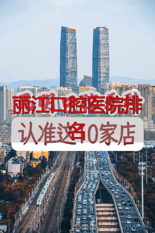 昆明口腔医院排名参考_丽江口腔医院排名_昆明排名前十口腔医院
