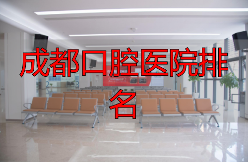 成都口腔医院排名_成都新桥口腔医院院区地址_国家三级口腔医院