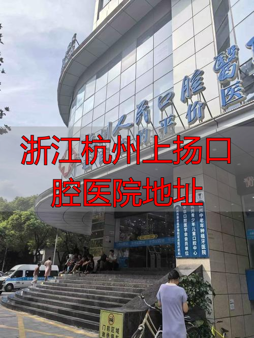 杭州口腔医院上海分院_浙江杭州上扬医腔口院地址_杭州口腔医院上城区
