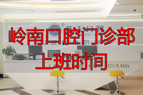 南宁岭南口腔几点开门？各分店营业时间与周末看牙攻略