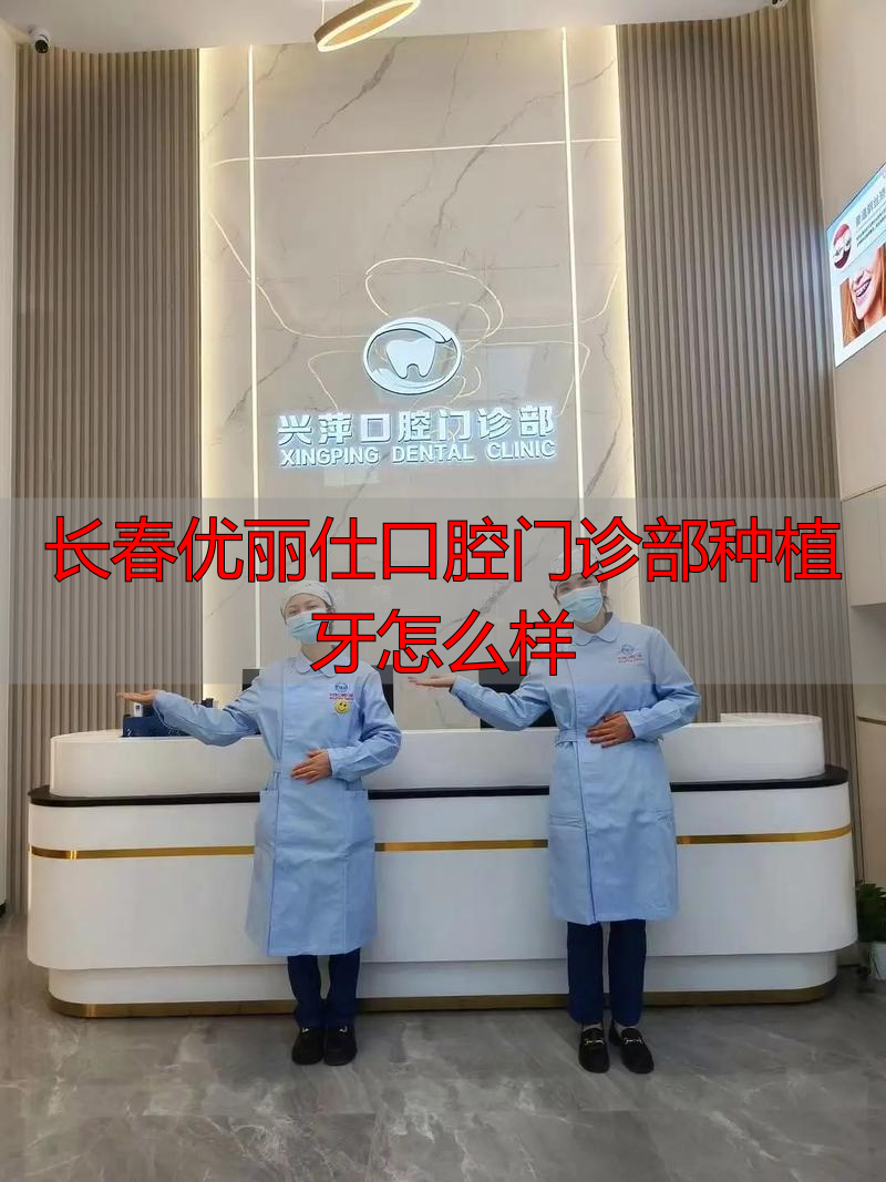长春优丽仕口腔门诊部种植牙技术咋样？性价比高不？