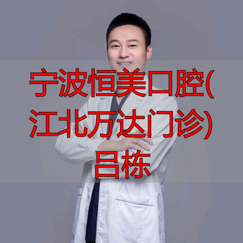 宁波恒美口腔王金_宁波恒美口腔(江北万达门诊)吕栋_宁波恒美口腔医生